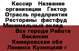 Кассир › Название организации ­ Гектор › Отрасль предприятия ­ Рестораны, фастфуд › Минимальный оклад ­ 13 000 - Все города Работа » Вакансии   . Кемеровская обл.,Ленинск-Кузнецкий г.